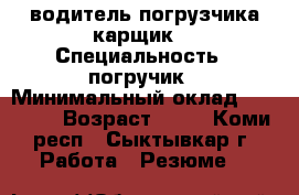 водитель погрузчика карщик. › Специальность ­ погручик › Минимальный оклад ­ 30 000 › Возраст ­ 36 - Коми респ., Сыктывкар г. Работа » Резюме   